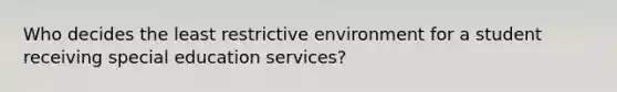 Who decides the least restrictive environment for a student receiving special education services?