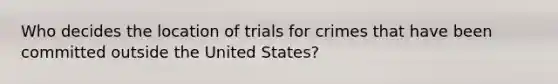 Who decides the location of trials for crimes that have been committed outside the United States?