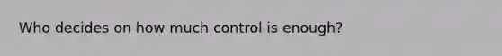 Who decides on how much control is enough?