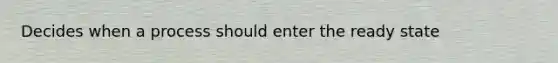 Decides when a process should enter the ready state