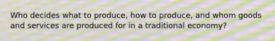 Who decides what to produce, how to produce, and whom goods and services are produced for in a traditional economy?