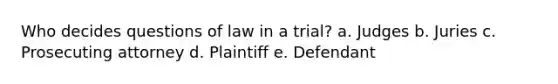 Who decides questions of law in a trial? a. Judges b. Juries c. Prosecuting attorney d. Plaintiff e. Defendant