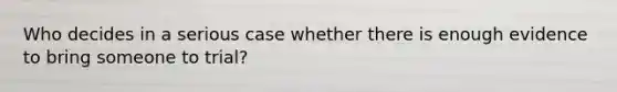 Who decides in a serious case whether there is enough evidence to bring someone to trial?