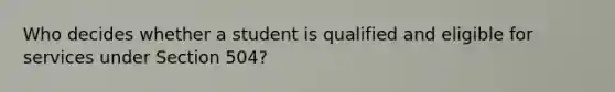 Who decides whether a student is qualified and eligible for services under Section 504?