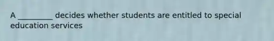 A _________ decides whether students are entitled to special education services