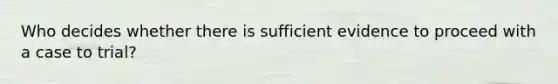 Who decides whether there is sufficient evidence to proceed with a case to trial?