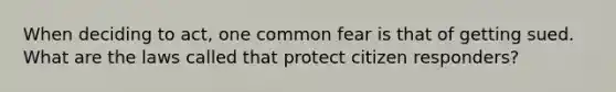 When deciding to act, one common fear is that of getting sued. What are the laws called that protect citizen responders?