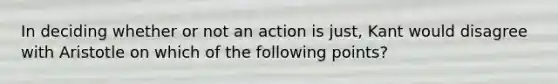 In deciding whether or not an action is just, Kant would disagree with Aristotle on which of the following points?