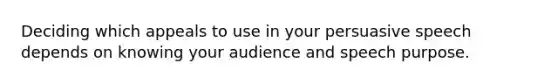 Deciding which appeals to use in your persuasive speech depends on knowing your audience and speech purpose.