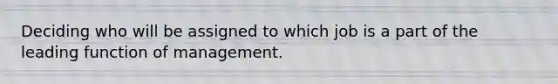 Deciding who will be assigned to which job is a part of the leading function of management.