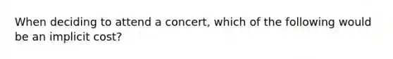 When deciding to attend a concert, which of the following would be an implicit cost?