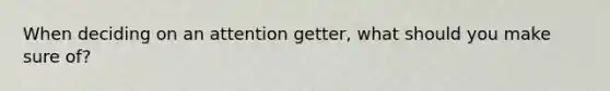 When deciding on an attention getter, what should you make sure of?
