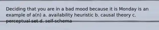 Deciding that you are in a bad mood because it is Monday is an example of a(n) a. availability heuristic b. causal theory c. perceptual set d. self-schema