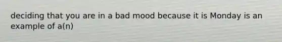 deciding that you are in a bad mood because it is Monday is an example of a(n)