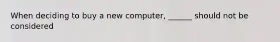 When deciding to buy a new computer, ______ should not be considered