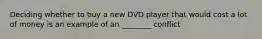 Deciding whether to buy a new DVD player that would cost a lot of money is an example of an ________ conflict