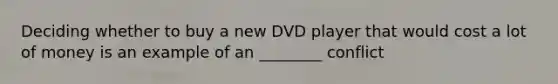 Deciding whether to buy a new DVD player that would cost a lot of money is an example of an ________ conflict