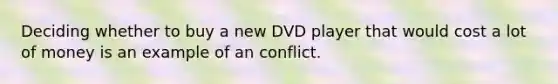 Deciding whether to buy a new DVD player that would cost a lot of money is an example of an conflict.