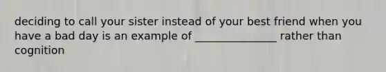 deciding to call your sister instead of your best friend when you have a bad day is an example of _______________ rather than cognition