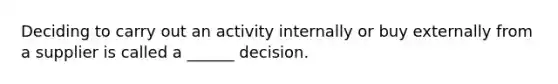 Deciding to carry out an activity internally or buy externally from a supplier is called a ______ decision.