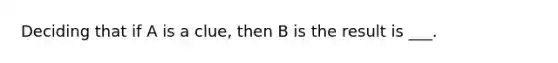 Deciding that if A is a clue, then B is the result is ___.