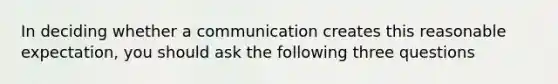 In deciding whether a communication creates this reasonable expectation, you should ask the following three questions