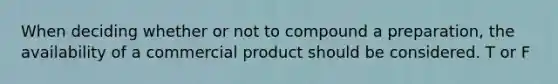 When deciding whether or not to compound a preparation, the availability of a commercial product should be considered. T or F