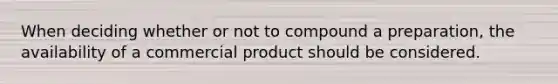 When deciding whether or not to compound a preparation, the availability of a commercial product should be considered.