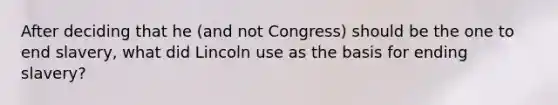 After deciding that he (and not Congress) should be the one to end slavery, what did Lincoln use as the basis for ending slavery?