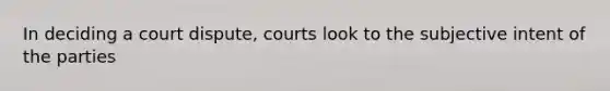 In deciding a court dispute, courts look to the subjective intent of the parties