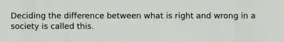 Deciding the difference between what is right and wrong in a society is called this.
