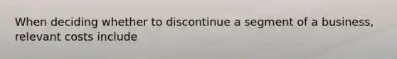 When deciding whether to discontinue a segment of a business, relevant costs include