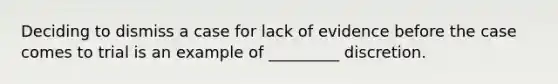 Deciding to dismiss a case for lack of evidence before the case comes to trial is an example of _________ discretion.