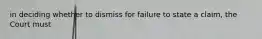 in deciding whether to dismiss for failure to state a claim, the Court must