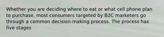 Whether you are deciding where to eat or what cell phone plan to purchase, most consumers targeted by B2C marketers go through a common decision-making process. The process has five stages