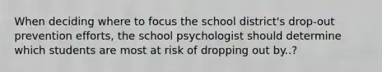 When deciding where to focus the school district's drop-out prevention efforts, the school psychologist should determine which students are most at risk of dropping out by..?