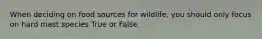 When deciding on food sources for wildlife, you should only focus on hard mast species True or False