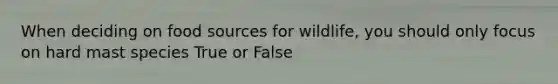 When deciding on food sources for wildlife, you should only focus on hard mast species True or False