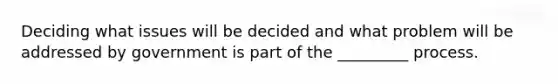 Deciding what issues will be decided and what problem will be addressed by government is part of the _________ process.