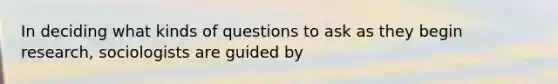 In deciding what kinds of questions to ask as they begin research, sociologists are guided by