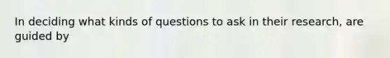 In deciding what kinds of questions to ask in their research, are guided by