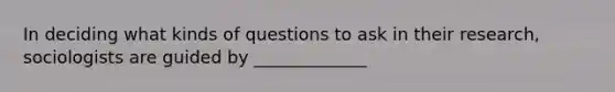 In deciding what kinds of questions to ask in their research, sociologists are guided by _____________