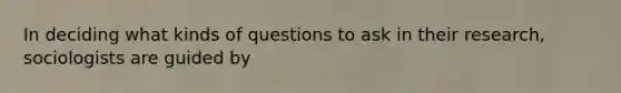 In deciding what kinds of questions to ask in their research, sociologists are guided by