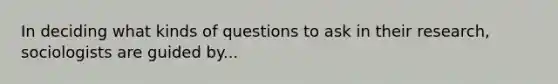 In deciding what kinds of questions to ask in their research, sociologists are guided by...