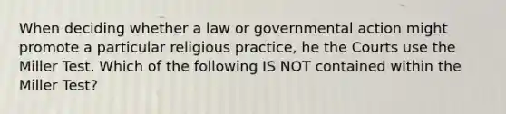 When deciding whether a law or governmental action might promote a particular religious practice, he the Courts use the Miller Test. Which of the following IS NOT contained within the Miller Test?