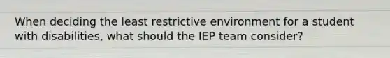 When deciding the least restrictive environment for a student with disabilities, what should the IEP team consider?