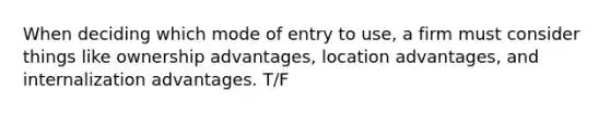 When deciding which mode of entry to use, a firm must consider things like ownership advantages, location advantages, and internalization advantages. T/F