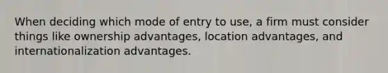 When deciding which mode of entry to use, a firm must consider things like ownership advantages, location advantages, and internationalization advantages.