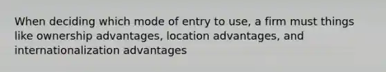 When deciding which mode of entry to use, a firm must things like ownership advantages, location advantages, and internationalization advantages