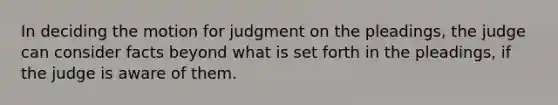 In deciding the motion for judgment on the pleadings, the judge can consider facts beyond what is set forth in the pleadings, if the judge is aware of them.